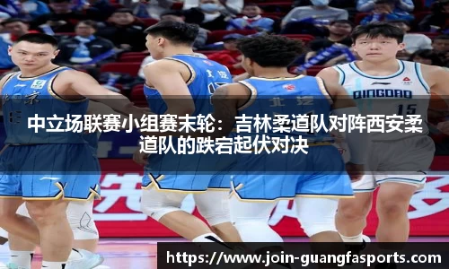 中立场联赛小组赛末轮：吉林柔道队对阵西安柔道队的跌宕起伏对决