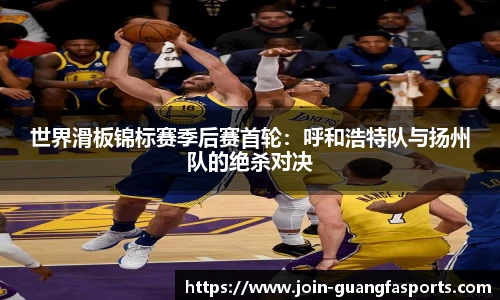 世界滑板锦标赛季后赛首轮：呼和浩特队与扬州队的绝杀对决