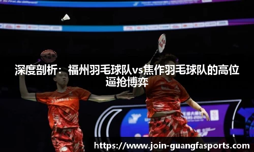 深度剖析：福州羽毛球队vs焦作羽毛球队的高位逼抢博弈