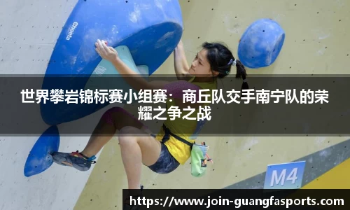 世界攀岩锦标赛小组赛：商丘队交手南宁队的荣耀之争之战